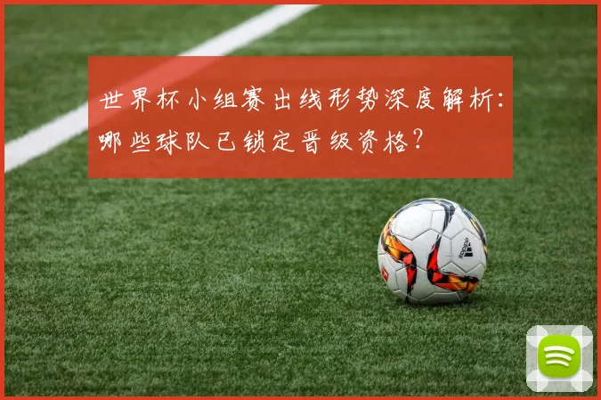 世界杯小组赛出线形势深度解析：哪些球队已锁定晋级资格？