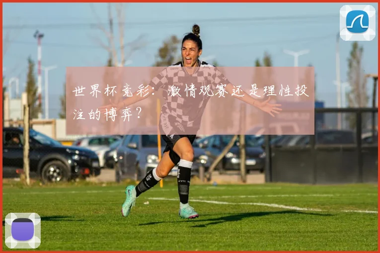 世界杯竞彩：激情观赛还是理性投注的博弈？