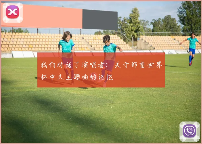 我们对话了演唱者：关于那首世界杯中文主题曲的记忆