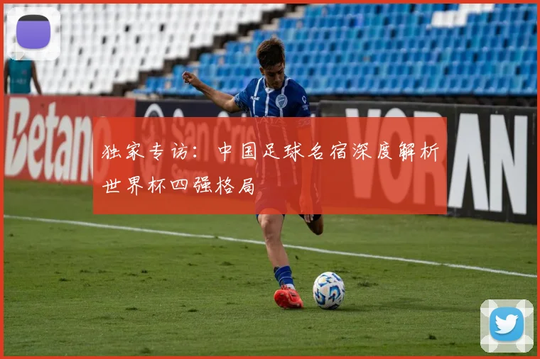 独家专访：中国足球名宿深度解析世界杯四强格局