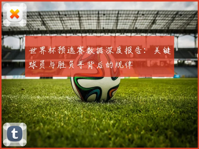 世界杯预选赛数据深度报告：关键球员与胜负手背后的规律