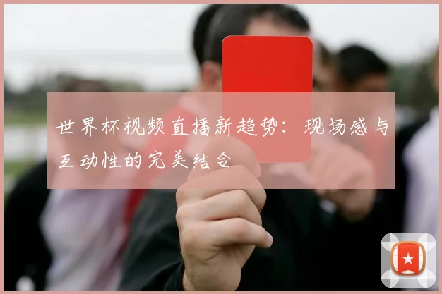 世界杯视频直播新趋势：现场感与互动性的完美结合