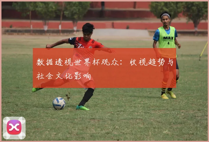 数据透视世界杯观众：收视趋势与社会文化影响
