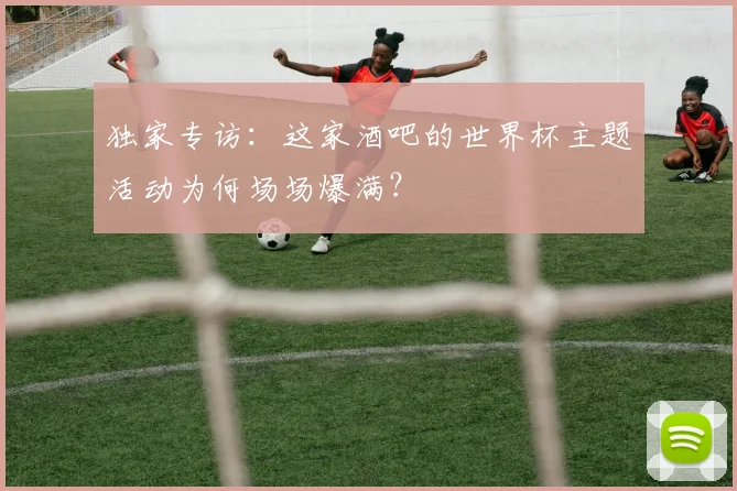 独家专访：这家酒吧的世界杯主题活动为何场场爆满？